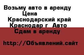 Возьму авто в аренду! › Цена ­ 1 000 - Краснодарский край, Краснодар г. Авто » Сдам в аренду   
